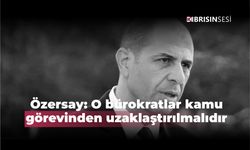 Özersay: O bürokratlar kamu görevinden uzaklaştırılmalıdır