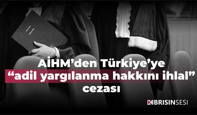 AİHM’den Türkiye’ye “adil yargılanma hakkını ihlal” cezası
