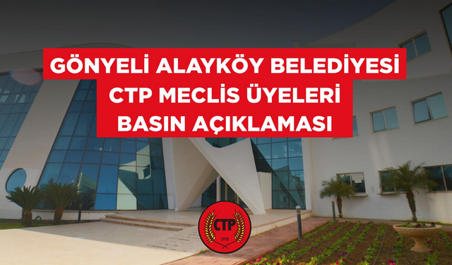 Gönyeli-Alayköy Belediyesi CTP Belediye Meclisi Üyeleri: “Meclis kararları gizleniyor”