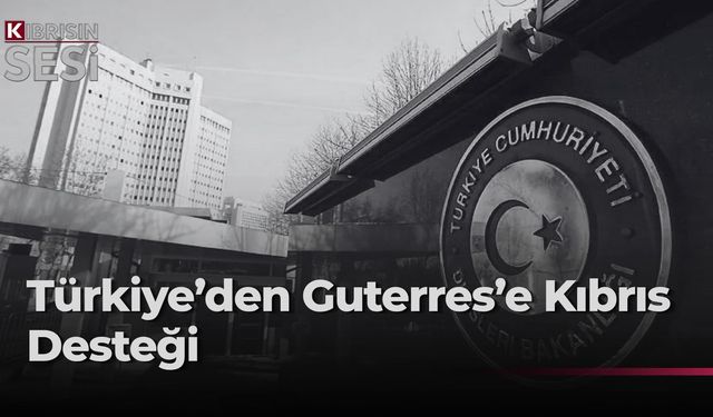 Türkiye Dışişleri, Guterres'in Kıbrıs meselesine ilişkin çabalarını takdirle karşıladı