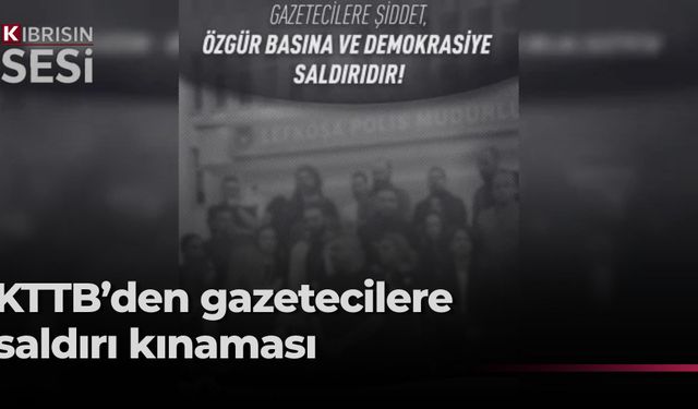 KTTB: “Gazetecilere şiddet, özgür basına ve demokrasiye saldırıdır”