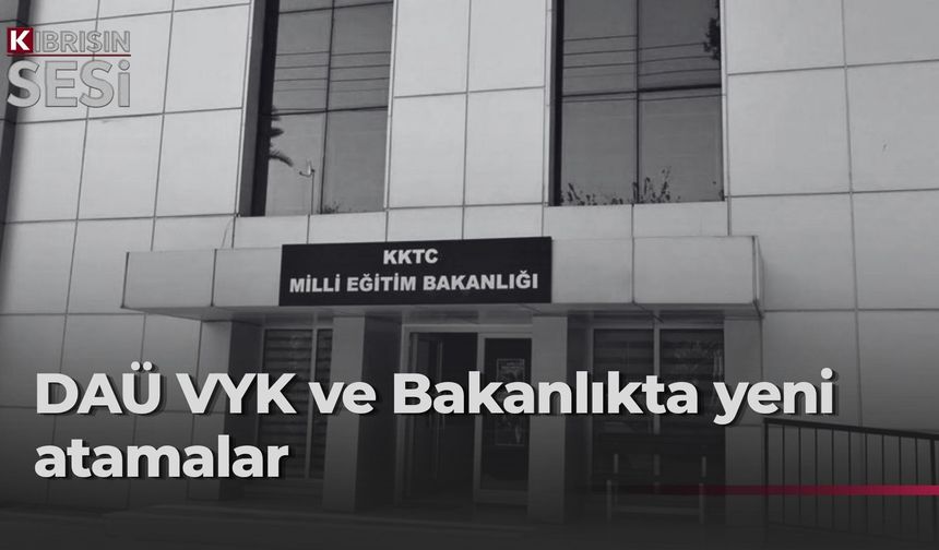 DAÜ VYK ve Milli Eğitim Bakanlığı'nda görevden alma ve atamalar...