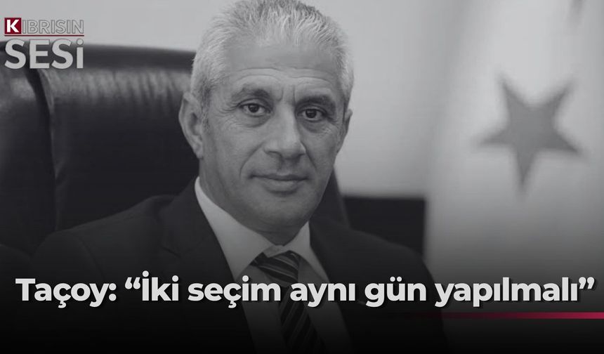 Taçoy: “İki seçimin aynı gün yapılması demokrasi adına faydalı olacaktır, seçime katılımı artıracaktır”