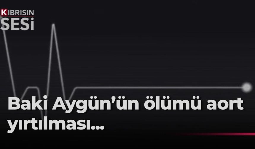 Baki Aygün’ün ölüm nedeni aort yırtılması...