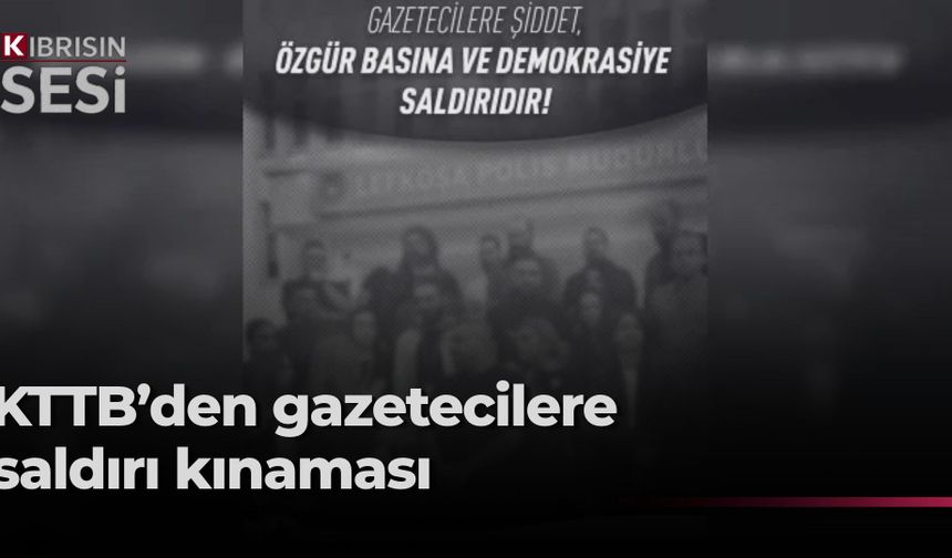 KTTB: “Gazetecilere şiddet, özgür basına ve demokrasiye saldırıdır”